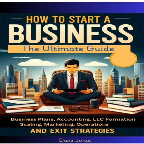 How to Start a Business: The Ultimate Guide to Business Plans, Accounting, LLC Formation, Scaling, Marketing, Operations, and Exit Strategies