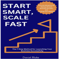 Start Smart, Scale Fast: The 7-Step Method for Launching Your Business Successfully: A Proven Blueprint for Startup Growth, Business Success, and Scaling Your Startup