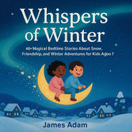 Whispers of Winter: 40+ Magical Bedtime Stories About Snow, Friendship, and Winter Adventures for Kids Aged 3-7
