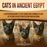 Cats in Ancient Egypt: A Captivating Guide to the Sacred and Symbolic Place of Felines in Egyptian Culture and Religion
