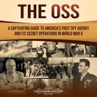 The OSS: A Captivating Guide to America's First Spy Agency and Its Secret Operations in World War II