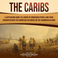 The Caribs: A Captivating Guide to a Group of Indigenous People and Their Encounter with the European Explorers on the Caribbean Islands