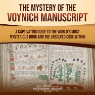 The Mystery of the Voynich Manuscript: A Captivating Guide to the World's Most Mysterious Book and the Unsolved Code Within