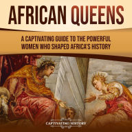 African Queens: A Captivating Guide to the Powerful Women Who Shaped Africa's History