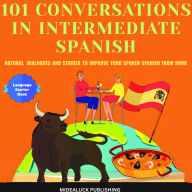 101 Conversations in Intermediate Spanish: Natural Dialogues and Stories to Improve Your Spoken Spanish From Home