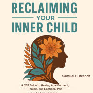 Reclaiming Your Inner Child: A CBT Guide to Healing Abandonment, Trauma, and Emotional Pain
