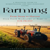 Farming: A Practical Guide to Homesteading and Self-sufficient Living (From Straw to Harvest Grow Fresh Mushrooms at Home or for Profit)