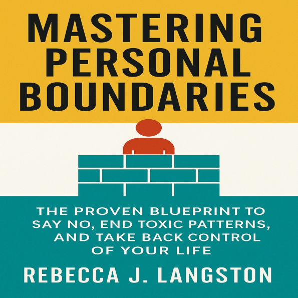 Mastering Personal Boundaries: The Proven Blueprint to Say No, End Toxic Patterns, and Take Back Control of Your Life
