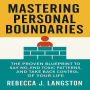 Mastering Personal Boundaries: The Proven Blueprint to Say No, End Toxic Patterns, and Take Back Control of Your Life