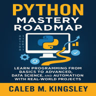 Python Mastery Roadmap: Learn Programming from Basics to Advanced, Data Science, and Automation with Real-World Projects