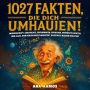 1027 Fakten, Die Dich Umhauen!: Wissenschaft, Geschichte, Erfindungen, Sprachen, verrückte Gesetze ... und alles, von dem du nicht wusstest, dass du es wissen wolltest.
