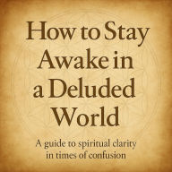 How to Stay Awake in a Deluded World: A guide to spiritual clarity in times of confusion