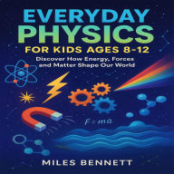 Everyday Physics for Kids Ages 8-12: Discover How Energy, Forces and Matter Shape Our World