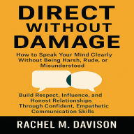 Direct Without Damage: How to Speak Your Mind Clearly Without Being Harsh, Rude, or Misunderstood: Build Respect, Influence, and Honest Relationships Through Confident, Empathetic Communication Skills
