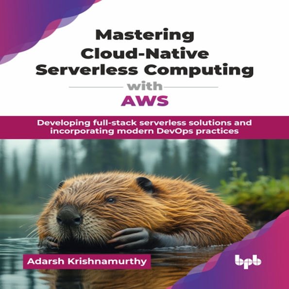 Mastering Cloud-Native Serverless Computing with AWS: Developing full-stack Serverless Solutions and Incorporating Modern DevOps Practices