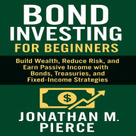 Bond Investing for Beginners: Build Wealth, Reduce Risk, and Earn Passive Income with Bonds, Treasuries, and Fixed-Income Strategies