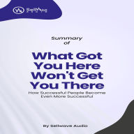 Summary of What Got You Here Won't Get You There: How Successful People Become Even More Successful (Abridged)