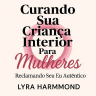 Curando Sua Criança Interior Para Mulheres - Reclamando Seu Eu Autêntico: Liberte o Trauma Geracional, Desenvolva Limites Sagrados e Abrace Seu Poder Feminino Sem Culpa ou Vergonha