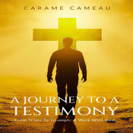 A Journey to a Testimony: From Trials to Triumphs: A Walk with God