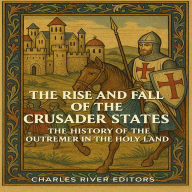 The Rise and Fall of the Crusader States: The History of the Outremer in the Holy Land