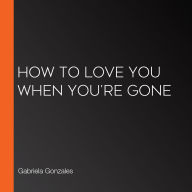 How to Love You When You're Gone