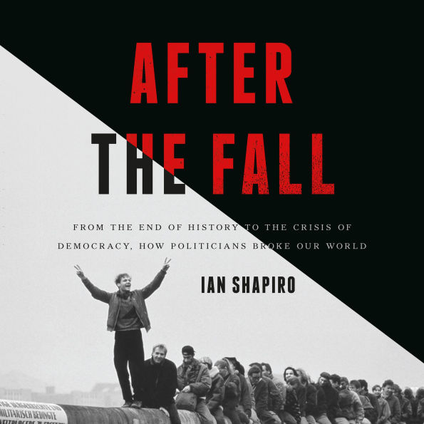 After the Fall: From the End of History to the Crisis of Democracy, How Politicians Broke Our World
