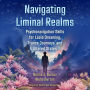 Navigating Liminal Realms: Psychonavigation Skills for Lucid Dreaming, Trance Journeys, and Altered States