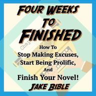 Four Weeks to Finished: How to Stop Making Excuses, Start Being Prolific, and Finish Your Novel!