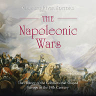 The Napoleonic Wars: The History of the Conflicts that Shaped Europe in the 19th Century