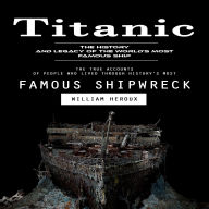 Titanic: The History and Legacy of the World's Most Famous Ship (The True Accounts of People Who Lived Through History's Most Famous Shipwreck)