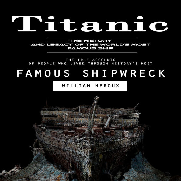 Titanic: The History and Legacy of the World's Most Famous Ship (The True Accounts of People Who Lived Through History's Most Famous Shipwreck)