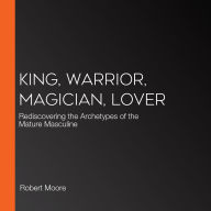 King, Warrior, Magician, Lover: Rediscovering the Archetypes of the Mature Masculine