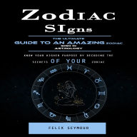 Zodiac Signs: The Ultimate Guide to an Amazing Zodiac Sign in Astrology (Know Your Higher Purpose by Decoding the Secrets of Your Zodiac)