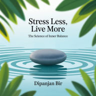 Stress Less, Live More: The Science of Inner Balance: A Busy Professional's Guide to Mindfulness, Stress Relief, and Work-Life Balance