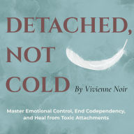 Detached, Not Cold: Master Emotional Control, End Codependency, and Heal from Toxic Attachments
