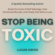 Stop Being Toxic: Break the Cycle of Self-Sabotage, Heal Emotional Wounds, and Finally Feel Safe to Love