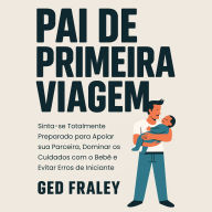 Pai de Primeira Viagem: Sinta-se Totalmente Preparado para Apoiar sua Parceira, Dominar os Cuidados com o Bebê e Evitar Erros de Iniciante