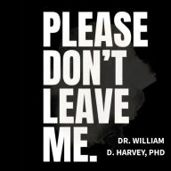 Please Don't Leave Me: How Abandonment Shapes a Man & The Love That Can Heal Him