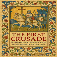 The First Crusade: The History of the Christian Church's Initial Campaign in the Holy Land