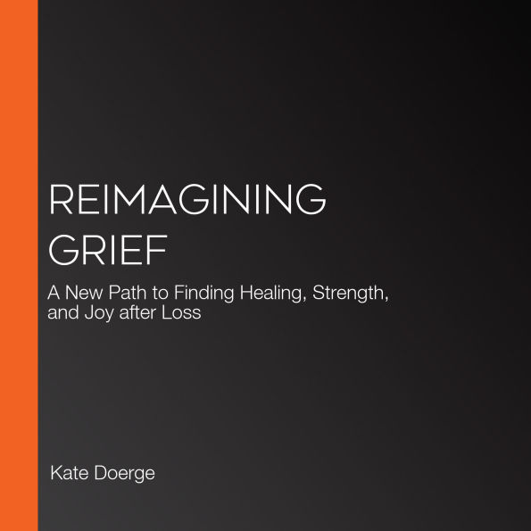 Reimagining Grief: A New Path to Finding Healing, Strength, and Joy after Loss