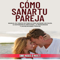 Cómo Sanar Tu Pareja: Manual de terapia de pareja para superar los celos, la dependencia emocional, la inseguridad y las relaciones tóxicas