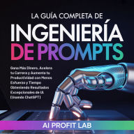 La Guía Completa de Ingeniería de Prompts: Gana Más Dinero, Acelera tu Carrera y Aumenta tu Productividad con Menos Esfuerzo y Tiempo Obteniendo Resultados Excepcionales de IA (Usando ChatGPT)