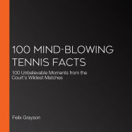 100 Mind-Blowing Tennis Facts: 100 Unbelievable Moments from the Court's Wildest Matches