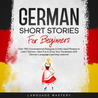 German Short Stories for Beginners: Over 100 Conversational Dialogues & Daily Used Phrases to Learn German. Have Fun & Grow Your Vocabulary with German Language Learning Lessons!