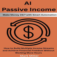 AI Passive Income: Make Money 24/7 with Smart Automation: How to Build Multiple Income Streams and Achieve Financial Freedom Without Working More Hours