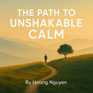 The Path to Unshakable Calm: A Practical Guide to Mindfulness, Peace, and Daily Clarity: Transform Your Mind, Reduce Stress, and Find Inner Peace in a Chaotic World