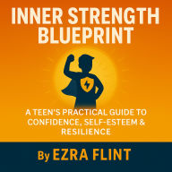 Inner Strength Blueprint: A Teen's Practical Guide to Confidence, Self-Esteem & Resilience