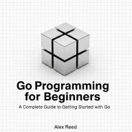 Go Programming for Beginners: A Complete Guide to Getting Started with Go