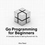 Go Programming for Beginners: A Complete Guide to Getting Started with Go