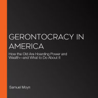 Gerontocracy in America: How the Old Are Hoarding Power and Wealth-and What to Do About It